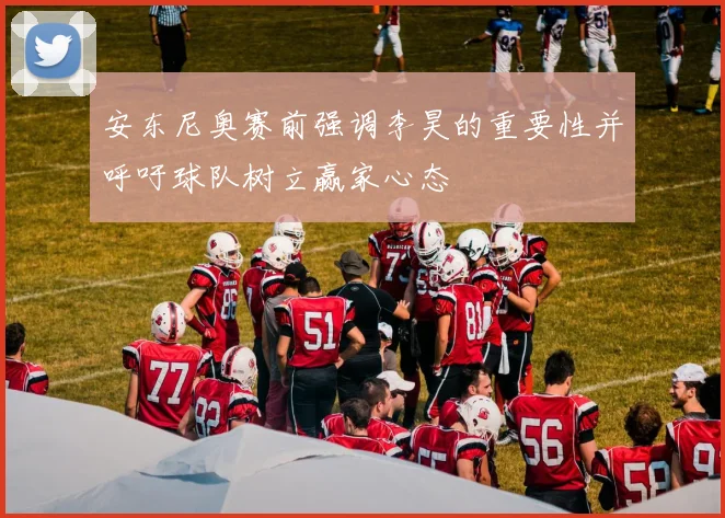 安东尼奥赛前强调李昊的重要性并呼吁球队树立赢家心态