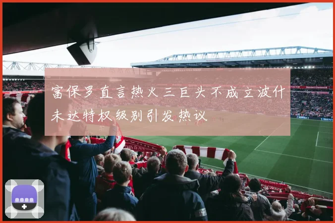 富保罗直言热火三巨头不成立波什未达特权级别引发热议