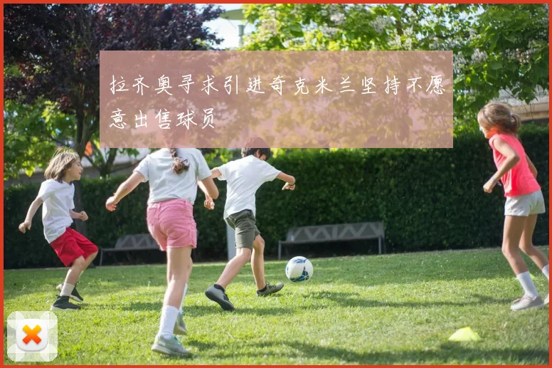 拉齐奥寻求引进奇克米兰坚持不愿意出售球员