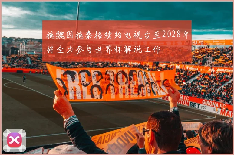 施魏因施泰格续约电视台至2028年将全力参与世界杯解说工作