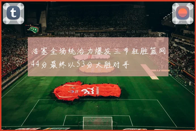 活塞全场统治力爆发三节狂胜篮网44分最终以53分大胜对手
