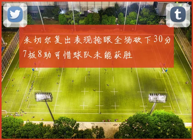 米切尔复出表现抢眼全场砍下30分7板8助可惜球队未能获胜