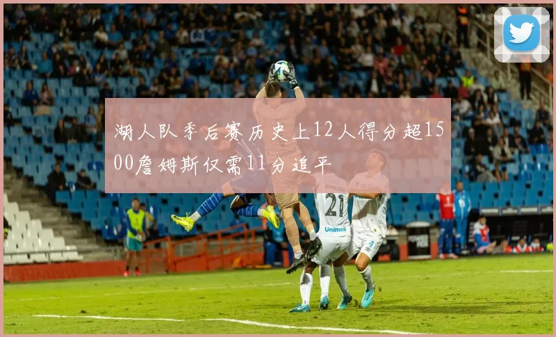 湖人队季后赛历史上12人得分超1500詹姆斯仅需11分追平