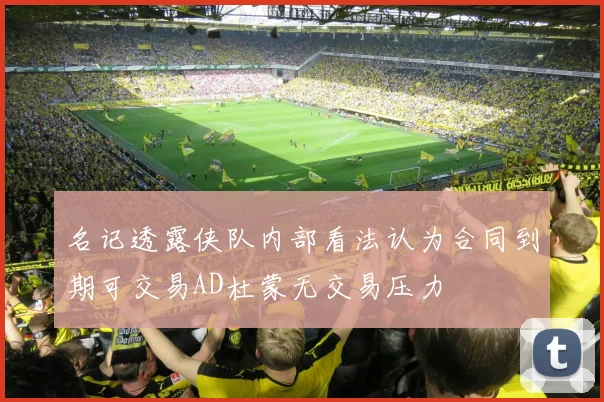 名记透露侠队内部看法认为合同到期可交易AD杜蒙无交易压力