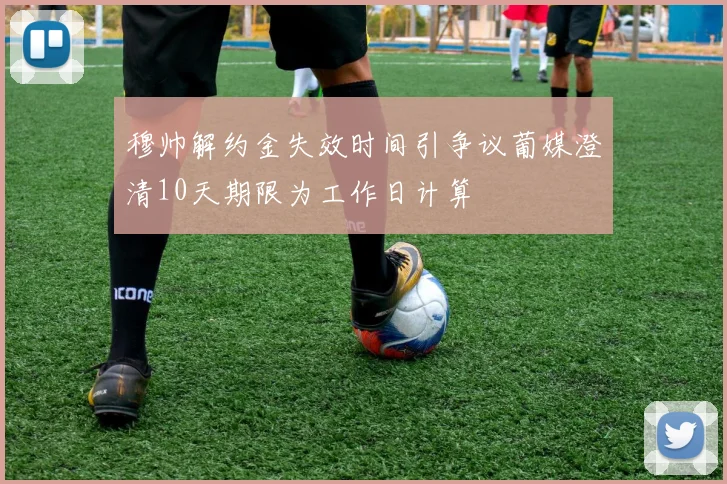 穆帅解约金失效时间引争议葡媒澄清10天期限为工作日计算