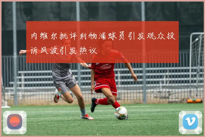 内维尔批评利物浦球员引发观众投诉风波引发热议