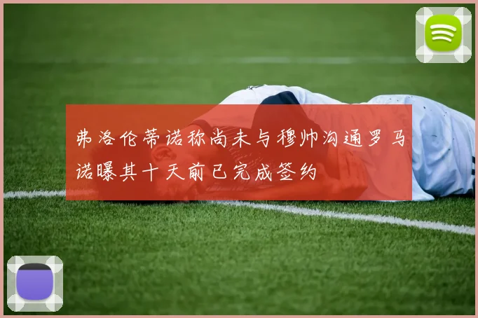 弗洛伦蒂诺称尚未与穆帅沟通罗马诺曝其十天前已完成签约