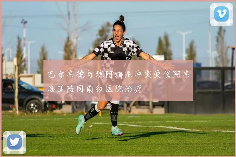 巴尔韦德与琼阿梅尼冲突受伤阿韦洛亚陪同前往医院治疗