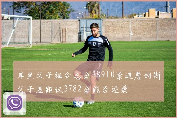 库里父子组合总分38910紧追詹姆斯父子差距仅3782分能否逆袭