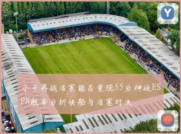 小卡再战活塞能否重现55分神迹ESPN胜率分析快船与活塞对决