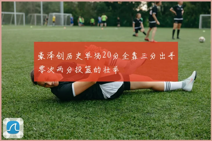 豪泽创历史单场20分全靠三分出手零次两分投篮的壮举