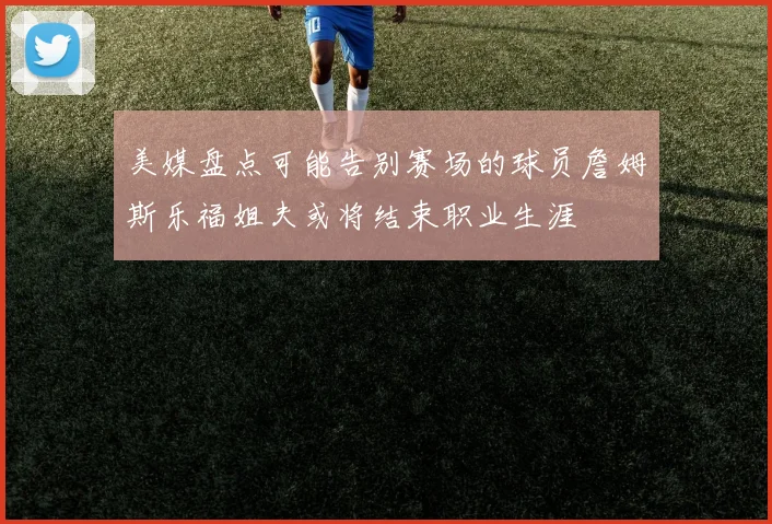 美媒盘点可能告别赛场的球员詹姆斯乐福姐夫或将结束职业生涯