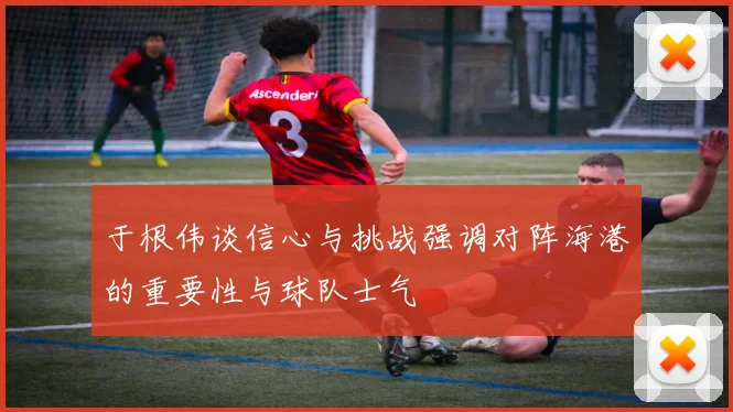 于根伟谈信心与挑战强调对阵海港的重要性与球队士气