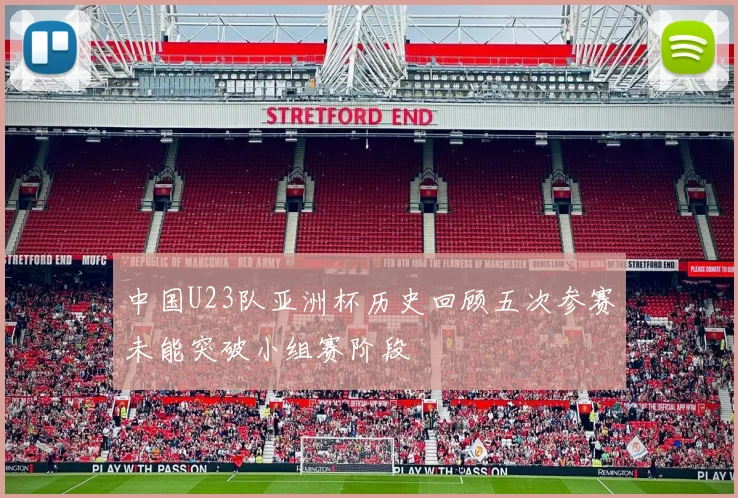 中国U23队亚洲杯历史回顾五次参赛未能突破小组赛阶段