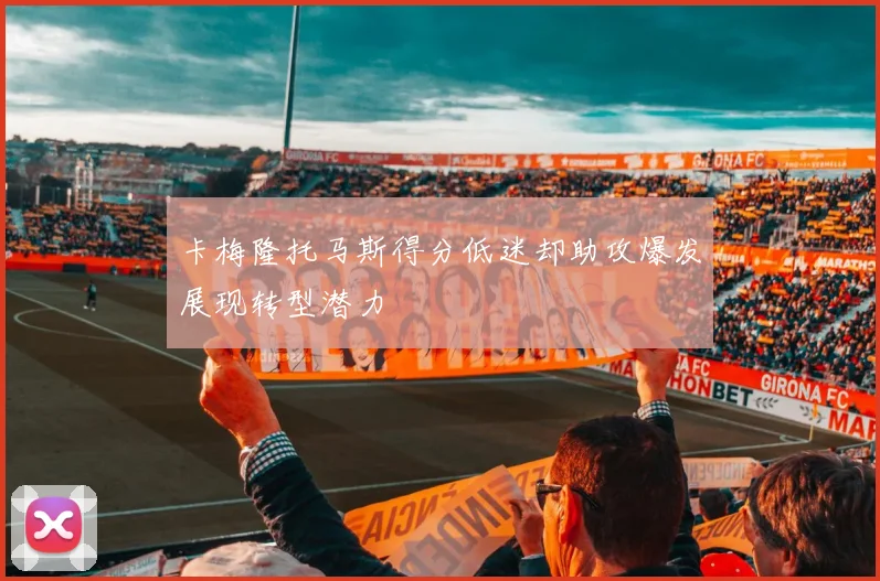 卡梅隆托马斯得分低迷却助攻爆发展现转型潜力