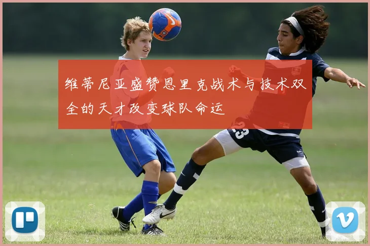 维蒂尼亚盛赞恩里克战术与技术双全的天才改变球队命运