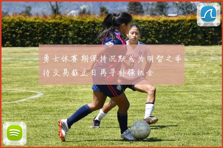 勇士休赛期保持沉默或为明智之举待交易截止日再寻补强机会
