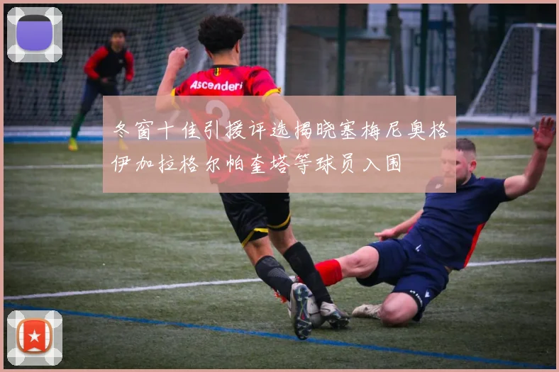 冬窗十佳引援评选揭晓塞梅尼奥格伊加拉格尔帕奎塔等球员入围