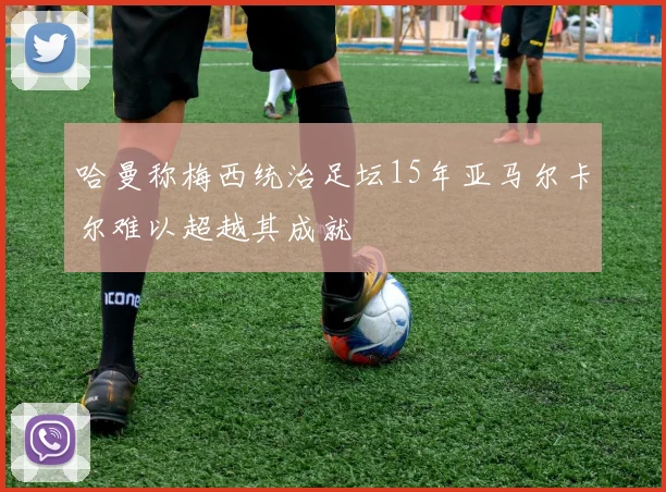 哈曼称梅西统治足坛15年亚马尔卡尔难以超越其成就