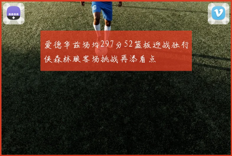 爱德华兹场均297分52篮板迎战独行侠森林狼客场挑战再添看点